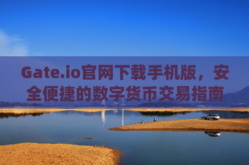 Gate.io官网下载手机版，安全便捷的数字货币交易指南 gateio官网下载手机版