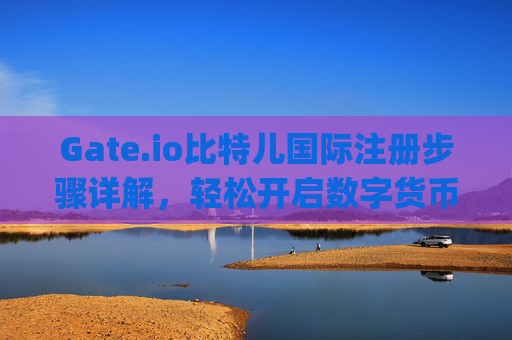Gate.io比特儿国际注册步骤详解，轻松开启数字货币交易之旅 gateio比特儿国际注册步骤