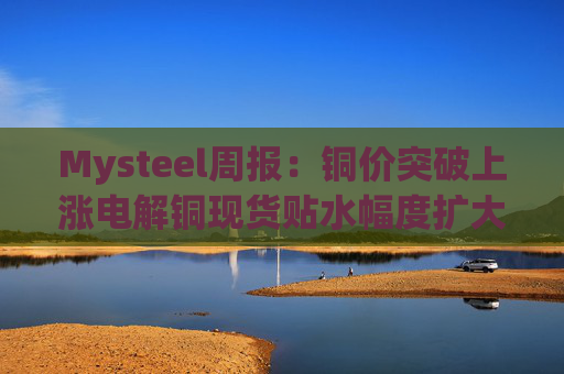Mysteel周报：铜价突破上涨电解铜现货贴水幅度扩大