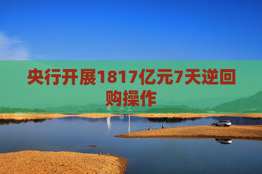 央行开展1817亿元7天逆回购操作