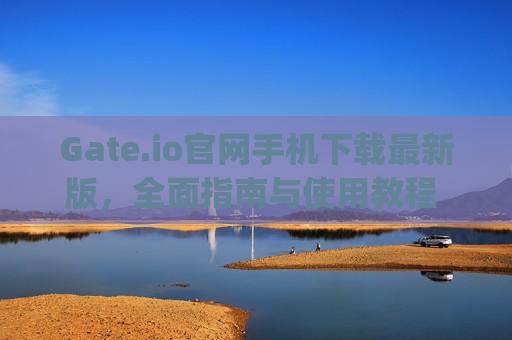 Gate.io官网手机下载最新版，全面指南与使用教程 gateio官网手机下载最新版