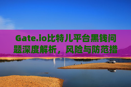 Gate.io比特儿平台黑钱问题深度解析，风险与防范措施 gateio比特儿平台黑钱