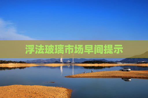 浮法玻璃市场早间提示