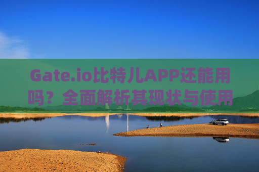 Gate.io比特儿APP还能用吗？全面解析其现状与使用指南 gateio比特儿APP还能用吗