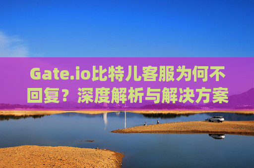 Gate.io比特儿客服为何不回复？深度解析与解决方案 gateio比特儿客服咋不回复