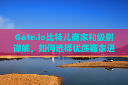 Gate.io比特儿商家和级别详解，如何选择优质商家进行交易 gateio比特儿商家和级别
