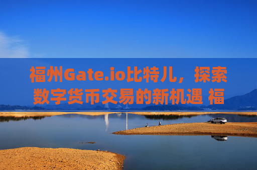 福州Gate.io比特儿，探索数字货币交易的新机遇 福州gateio比特儿
