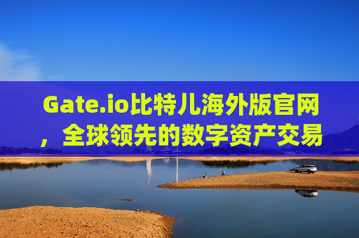 Gate.io比特儿海外版官网，全球领先的数字资产交易平台 gateio比特儿海外版官网