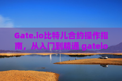 Gate.io比特儿合约操作指南，从入门到精通 gateio比特儿合约怎么操作