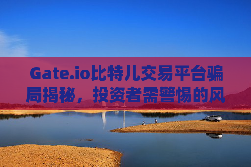 Gate.io比特儿交易平台骗局揭秘，投资者需警惕的风险与陷阱 gateio比特儿交易平台骗局