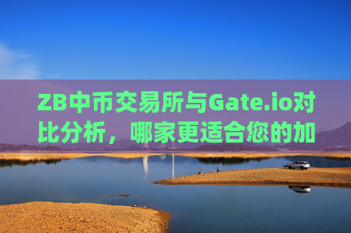 ZB中币交易所与Gate.io对比分析，哪家更适合您的加密货币交易需求？zb中币交易所gateio