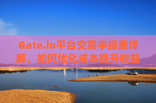 Gate.io平台交易手续费详解，如何优化成本提升收益 gateio平台交易手续费