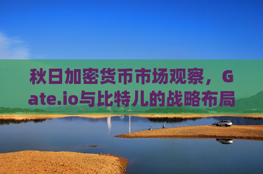 秋日加密货币市场观察，Gate.io与比特儿的战略布局与机遇 秋gateio比特儿