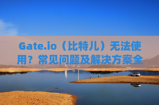Gate.io（比特儿）无法使用？常见问题及解决方案全解析 gateio比特儿用不了