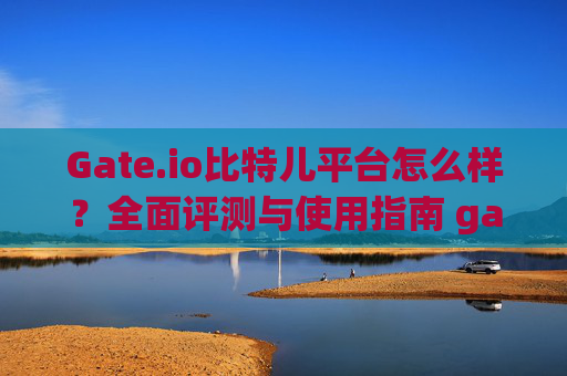 Gate.io比特儿平台怎么样？全面评测与使用指南 gateio比特儿平台怎么