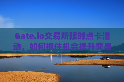 Gate.io交易所限时点卡活动，如何抓住机会提升交易体验 gateio交易所限时点卡