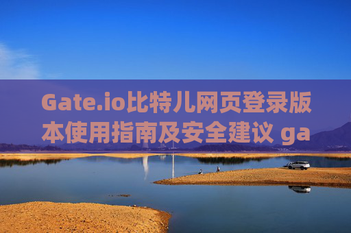 Gate.io比特儿网页登录版本使用指南及安全建议 gateio比特儿网页登录版本