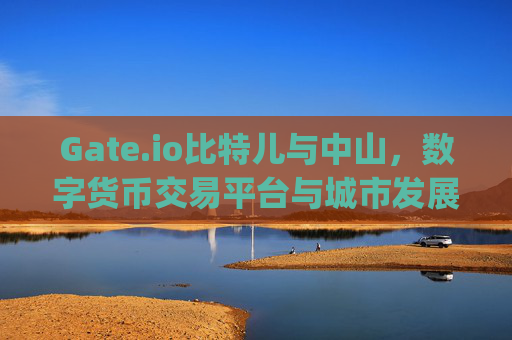 Gate.io比特儿与中山，数字货币交易平台与城市发展的新机遇 gateio比特儿中山