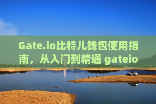 Gate.io比特儿钱包使用指南，从入门到精通 gateio比特儿钱包怎么使用