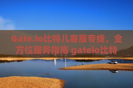 Gate.io比特儿客服专线，全方位服务指南 gateio比特儿客服专线