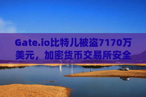Gate.io比特儿被盗7170万美元，加密货币交易所安全再引关注 gateio比特儿被盗7170