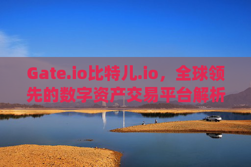Gate.io比特儿.io，全球领先的数字资产交易平台解析 http gateio比特儿.io