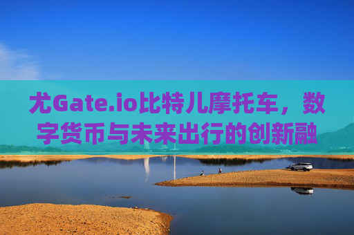 尤Gate.io比特儿摩托车，数字货币与未来出行的创新融合 尤gateio比特儿摩托车