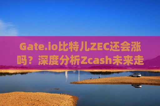 Gate.io比特儿ZEC还会涨吗？深度分析Zcash未来走势 gateio比特儿zec还会涨吗