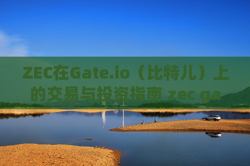 ZEC在Gate.io（比特儿）上的交易与投资指南 zec gateio比特儿