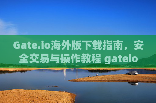 Gate.io海外版下载指南，安全交易与操作教程 gateio海外版下载