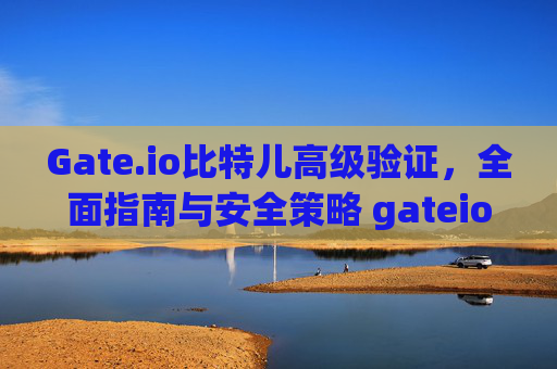 Gate.io比特儿高级验证，全面指南与安全策略 gateio比特儿高级验证
