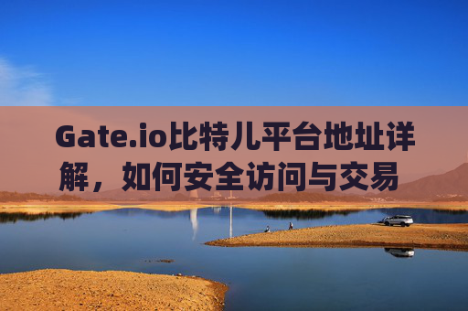 Gate.io比特儿平台地址详解，如何安全访问与交易 gateio比特儿平台地址