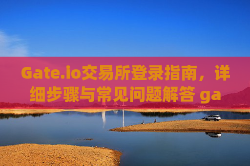 Gate.io交易所登录指南，详细步骤与常见问题解答 gateio交易所怎么登录