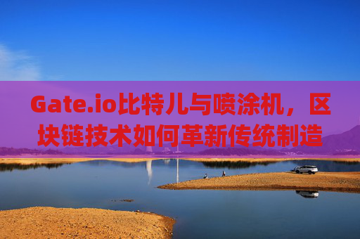 Gate.io比特儿与喷涂机，区块链技术如何革新传统制造业 gateio比特儿喷涂机