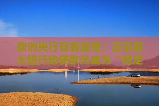 欧洲央行管委雷恩：应采取大胆行动使欧元成为“稳定之锚”