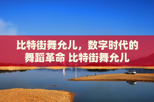 比特街舞允儿，数字时代的舞蹈革命 比特街舞允儿