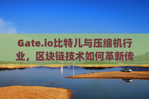 Gate.io比特儿与压缩机行业，区块链技术如何革新传统制造业 gateio比特儿压缩机