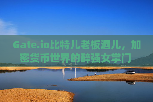 Gate.io比特儿老板酒儿，加密货币世界的醉强女掌门 gateio比特儿老板酒儿