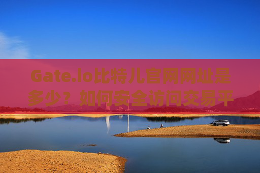 Gate.io比特儿官网网址是多少？如何安全访问交易平台？gateio比特儿网址是多少