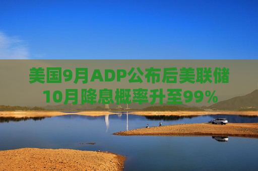 美国9月ADP公布后美联储10月降息概率升至99%