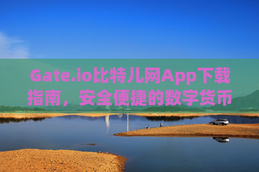 Gate.io比特儿网App下载指南，安全便捷的数字货币交易平台 gateio比特儿网App下载