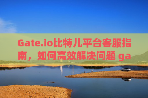 Gate.io比特儿平台客服指南，如何高效解决问题 gateio比特儿平台客服