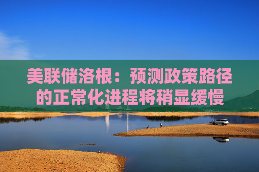 美联储洛根：预测政策路径的正常化进程将稍显缓慢