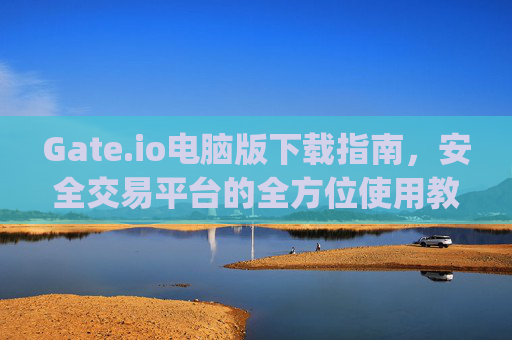 Gate.io电脑版下载指南，安全交易平台的全方位使用教程 gateio.io电脑版下载