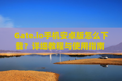 Gate.io手机安卓版怎么下载？详细教程与使用指南 gateio手机安卓版怎么下载