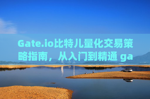 Gate.io比特儿量化交易策略指南，从入门到精通 gateio比特儿量化策略