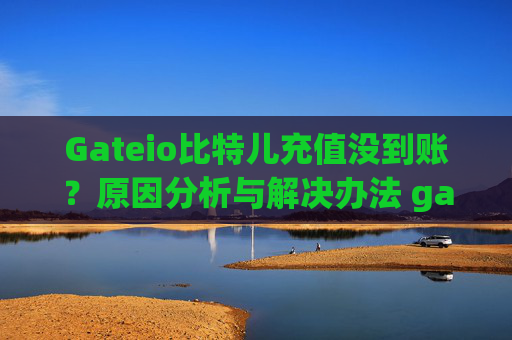 Gateio比特儿充值没到账？原因分析与解决办法 gateio比特儿充值没到账