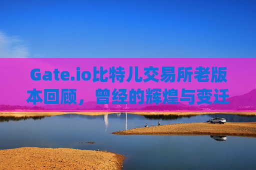 Gate.io比特儿交易所老版本回顾，曾经的辉煌与变迁 gateio比特儿交易所老版本