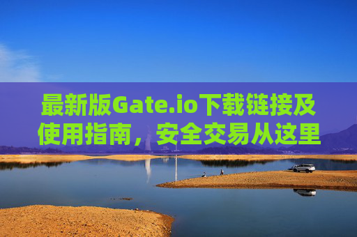 最新版Gate.io下载链接及使用指南，安全交易从这里开始