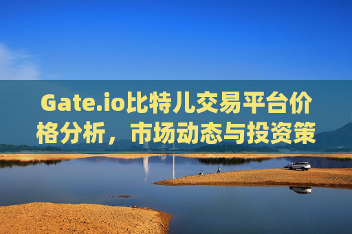 Gate.io比特儿交易平台价格分析，市场动态与投资策略 gateio比特儿交易平台价格